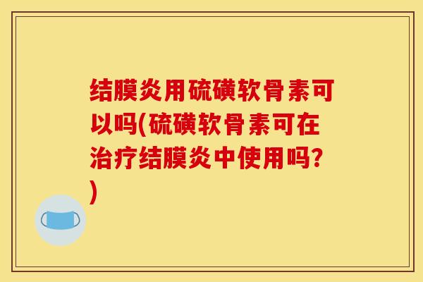 结膜炎用硫磺软骨素可以吗(硫磺软骨素可在结膜炎中使用吗？)