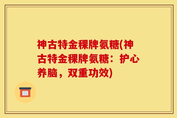 神古特金稞牌氨糖(神古特金稞牌氨糖:护心养脑,双重功效) 神古特金稞牌氨糖(神古特金稞牌氨糖:护心养脑,双重功效)