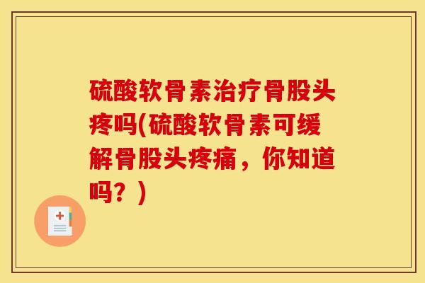 硫酸软骨素骨股头疼吗(硫酸软骨素可缓解骨股头,你知道吗?) 硫酸软骨素骨股头疼吗(硫酸软骨素可缓解骨股头,你知道吗?)