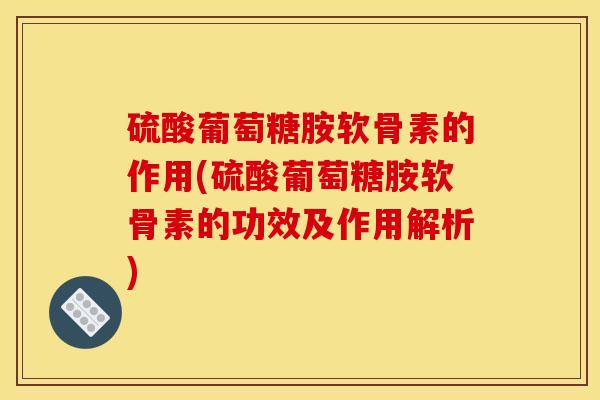 硫酸葡萄糖胺软骨素的作用(硫酸葡萄糖胺软骨素的功效及作用解析) 硫酸葡萄糖胺软骨素的作用(硫酸葡萄糖胺软骨素的功效及作用解析)