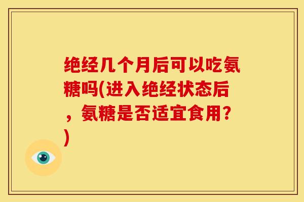 绝经几个月后可以吃氨糖吗(进入绝经状态后，氨糖是否适宜食用？)