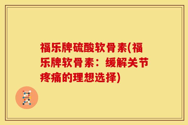 福乐牌硫酸软骨素(福乐牌软骨素:缓解关节的理想选择) 福乐牌硫酸软骨素(福乐牌软骨素:缓解关节的理想选择)
