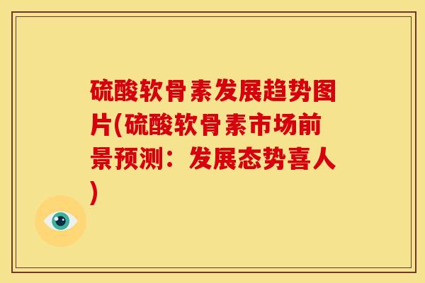 硫酸软骨素发展趋势图片(硫酸软骨素市场前景预测:发展态势喜人) 硫酸软骨素发展趋势图片(硫酸软骨素市场前景预测:发展态势喜人)