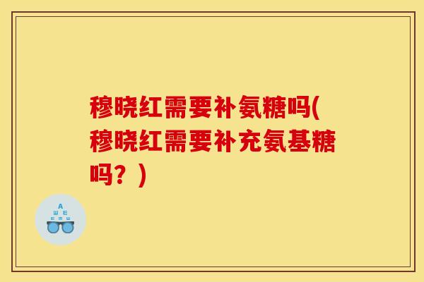 穆晓红需要补氨糖吗(穆晓红需要补充氨基糖吗?) 穆晓红需要补氨糖吗(穆晓红需要补充氨基糖吗?)