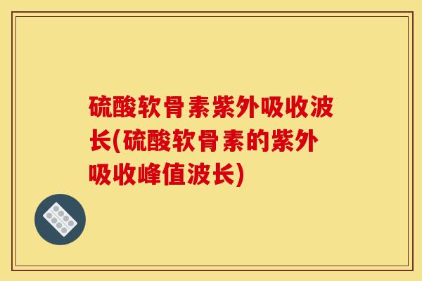 硫酸软骨素紫外吸收波长(硫酸软骨素的紫外吸收峰值波长) 硫酸软骨素紫外吸收波长(硫酸软骨素的紫外吸收峰值波长)