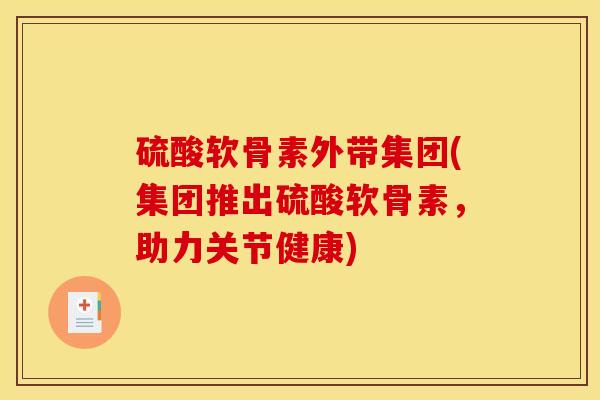 硫酸软骨素外带集团(集团推出硫酸软骨素，助力关节健康)
