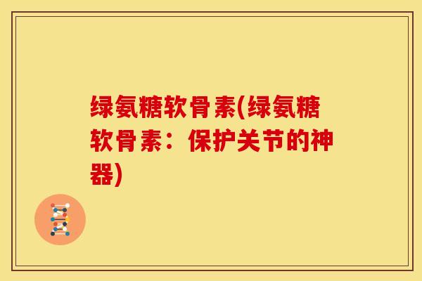 绿氨糖软骨素(绿氨糖软骨素:保护关节的神器) 绿氨糖软骨素(绿氨糖软骨素:保护关节的神器)