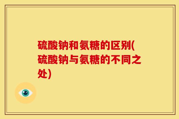 硫酸钠和氨糖的区别(硫酸钠与氨糖的不同之处) 硫酸钠和氨糖的区别(硫酸钠与氨糖的不同之处)
