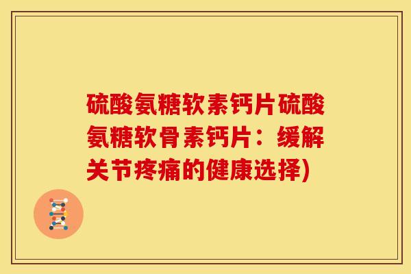 硫酸氨糖软素钙片硫酸氨糖软骨素钙片：缓解关节的健康选择)