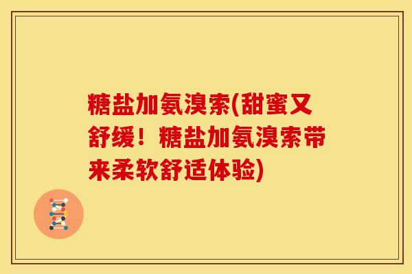 糖盐加氨溴索(甜蜜又舒缓！糖盐加氨溴索带来柔软舒适体验)