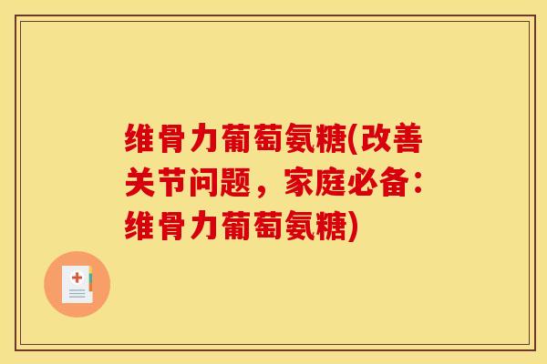 维骨力葡萄氨糖(改善关节问题，家庭必备：维骨力葡萄氨糖)