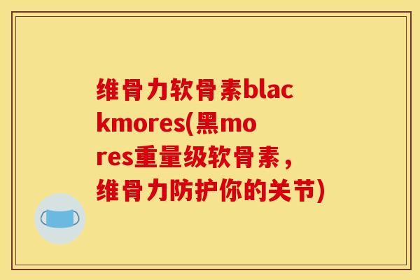 维骨力软骨素blackmores(黑mores重量级软骨素,维骨力防护你的关节) 维骨力软骨素blackmores(黑mores重量级软骨素,维骨力防护你的关节)