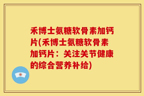 禾博士氨糖软骨素加钙片(禾博士氨糖软骨素加钙片：关注关节健康的综合营养补给)