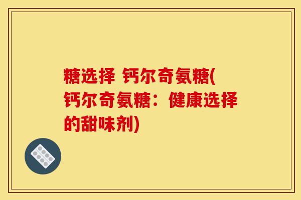 糖选择 钙尔奇氨糖(钙尔奇氨糖:健康选择的甜味剂) 糖选择 钙尔奇氨糖(钙尔奇氨糖:健康选择的甜味剂)