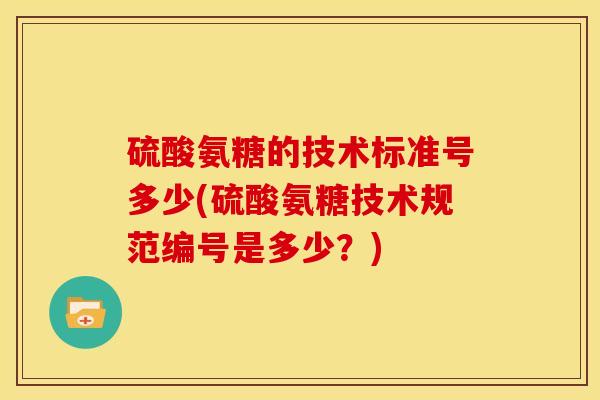 硫酸氨糖的技术标准号多少(硫酸氨糖技术规范编号是多少?) 硫酸氨糖的技术标准号多少(硫酸氨糖技术规范编号是多少?)