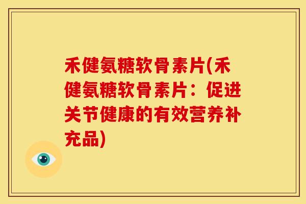 禾健氨糖软骨素片(禾健氨糖软骨素片:促进关节健康的有效营养补充品) 禾健氨糖软骨素片(禾健氨糖软骨素片:促进关节健康的有效营养补充品)