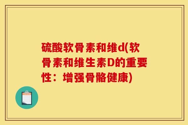 硫酸软骨素和维d(软骨素和维生素D的重要性:增强骨骼健康) 硫酸软骨素和维d(软骨素和维生素D的重要性:增强骨骼健康)
