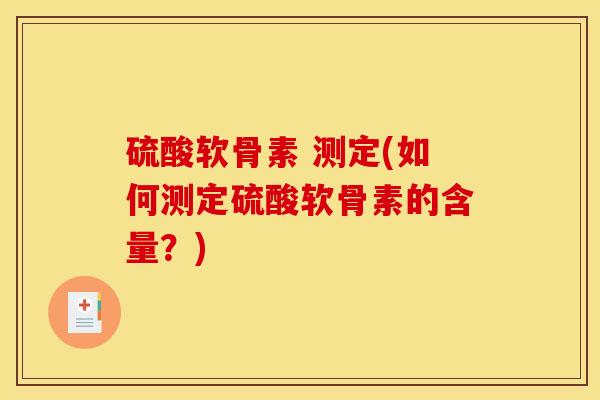 硫酸软骨素 测定(如何测定硫酸软骨素的含量?) 硫酸软骨素 测定(如何测定硫酸软骨素的含量?)