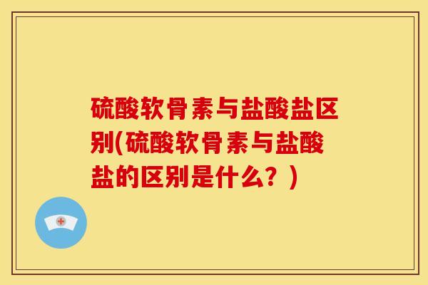 硫酸软骨素与盐酸盐区别(硫酸软骨素与盐酸盐的区别是什么？)