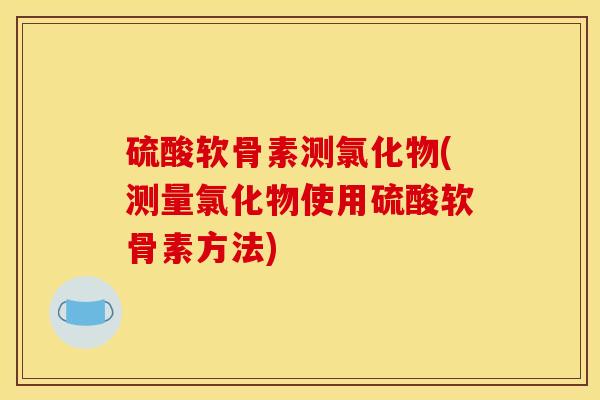 硫酸软骨素测氯化物(测量氯化物使用硫酸软骨素方法) 硫酸软骨素测氯化物(测量氯化物使用硫酸软骨素方法)
