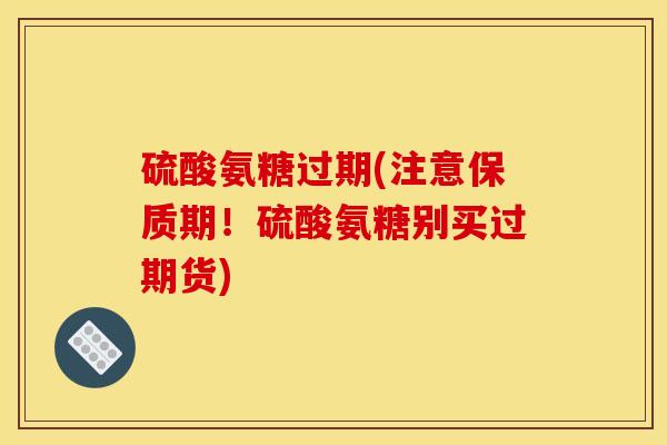 硫酸氨糖过期(注意保质期！硫酸氨糖别买过期货)