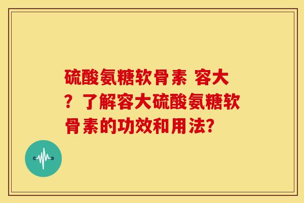 硫酸氨糖软骨素 容大？了解容大硫酸氨糖软骨素的功效和用法？