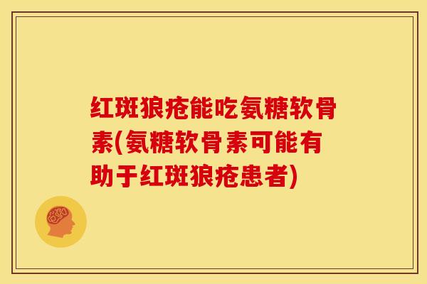 红斑狼疮能吃氨糖软骨素(氨糖软骨素可能有助于红斑狼疮患者) 红斑狼疮能吃氨糖软骨素(氨糖软骨素可能有助于红斑狼疮患者)
