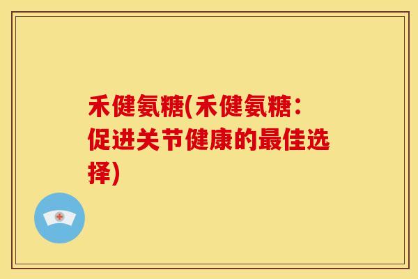 禾健氨糖(禾健氨糖:促进关节健康的佳选择) 禾健氨糖(禾健氨糖:促进关节健康的佳选择)