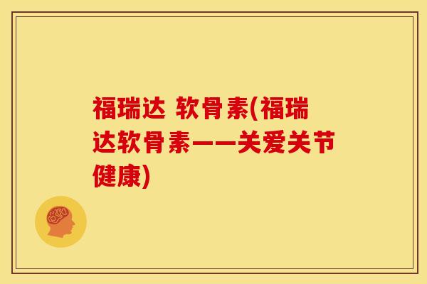 福瑞达 软骨素(福瑞达软骨素——关爱关节健康) 福瑞达 软骨素(福瑞达软骨素——关爱关节健康)