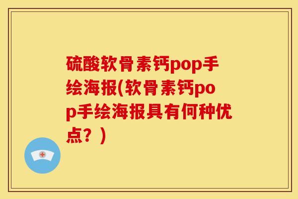 硫酸软骨素钙pop手绘海报(软骨素钙pop手绘海报具有何种优点?) 硫酸软骨素钙pop手绘海报(软骨素钙pop手绘海报具有何种优点?)