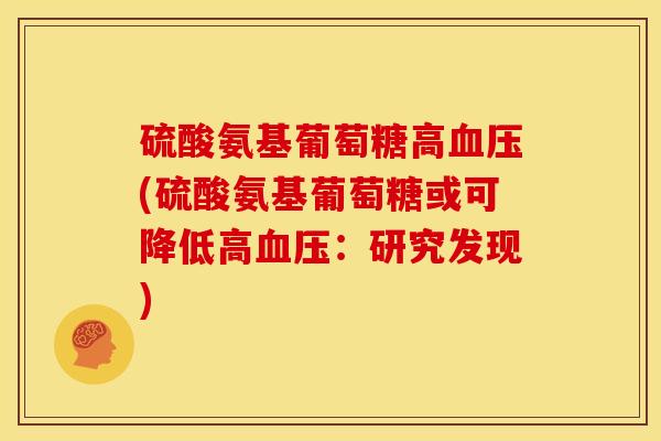 硫酸氨基葡萄糖高(硫酸氨基葡萄糖或可降低高:研究发现) 硫酸氨基葡萄糖高(硫酸氨基葡萄糖或可降低高:研究发现)