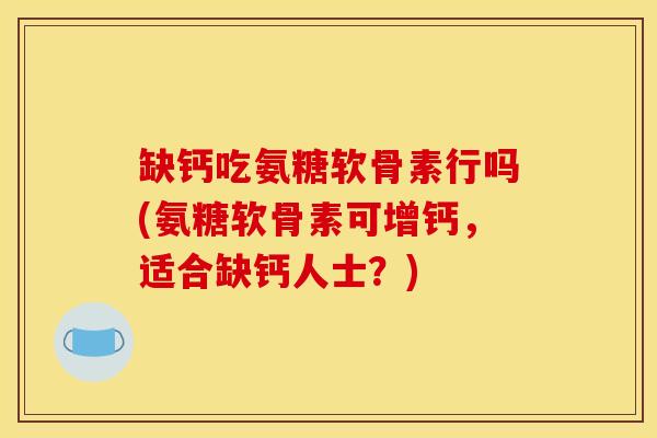 缺钙吃氨糖软骨素行吗(氨糖软骨素可增钙，适合缺钙人士？)