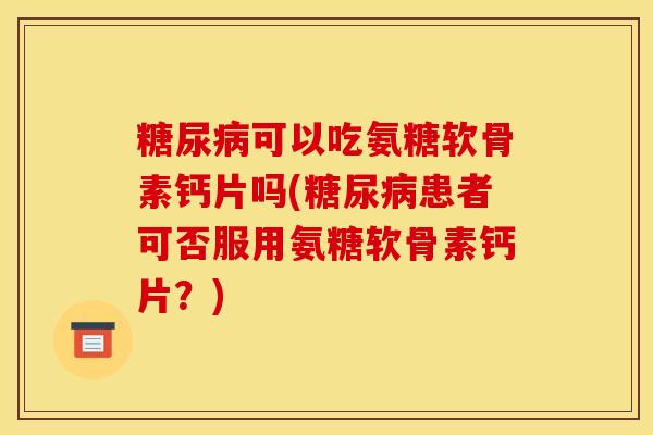 可以吃氨糖软骨素钙片吗(患者可否服用氨糖软骨素钙片？)