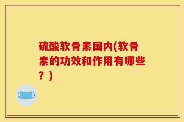 硫酸软骨素国内(软骨素的功效和作用有哪些？)