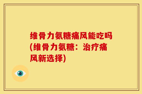 维骨力氨糖能吃吗(维骨力氨糖：新选择)
