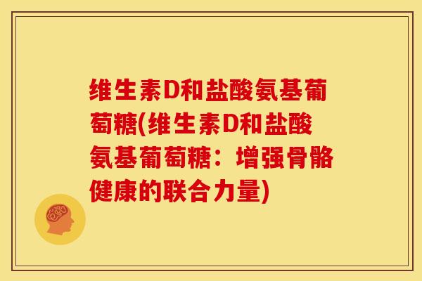 维生素D和盐酸氨基葡萄糖(维生素D和盐酸氨基葡萄糖：增强骨骼健康的联合力量)