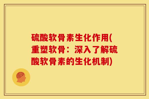 硫酸软骨素生化作用(重塑软骨:深入了解硫酸软骨素的生化机制) 硫酸软骨素生化作用(重塑软骨:深入了解硫酸软骨素的生化机制)