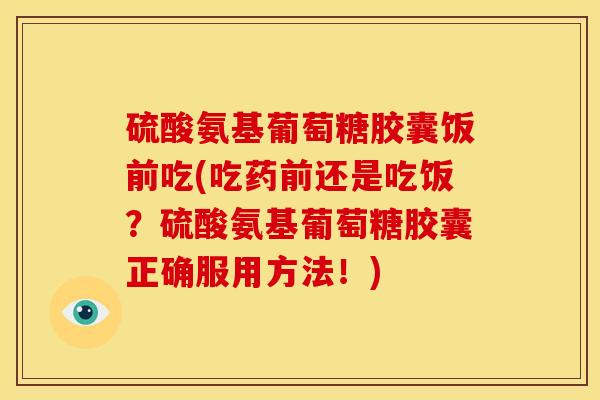 硫酸氨基葡萄糖胶囊饭前吃(吃药前还是吃饭?硫酸氨基葡萄糖胶囊正确服用方法!) 硫酸氨基葡萄糖胶囊饭前吃(吃药前还是吃饭?硫酸氨基葡萄糖胶囊正确服用方法!)