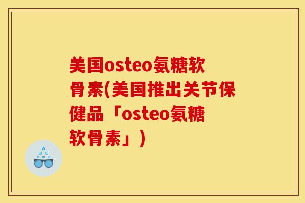 美国osteo氨糖软骨素(美国推出关节保健品「osteo氨糖软骨素」)