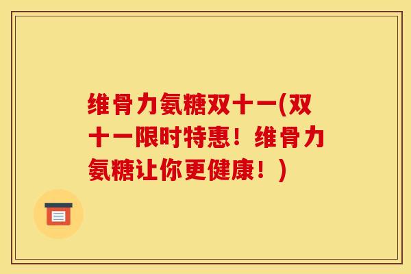 维骨力氨糖双十一(双十一限时特惠！维骨力氨糖让你更健康！)