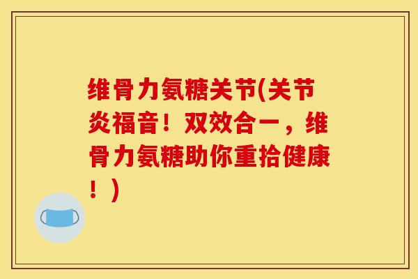 维骨力氨糖关节(福音!双效合一,维骨力氨糖助你重拾健康!) 维骨力氨糖关节(福音!双效合一,维骨力氨糖助你重拾健康!)