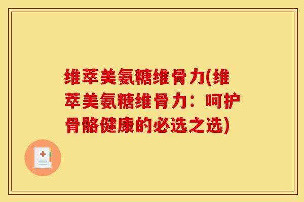 维萃美氨糖维骨力(维萃美氨糖维骨力:呵护骨骼健康的必选之选) 维萃美氨糖维骨力(维萃美氨糖维骨力:呵护骨骼健康的必选之选)