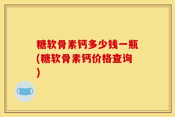 糖软骨素钙多少钱一瓶(糖软骨素钙价格查询)