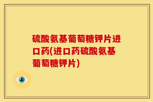硫酸氨基葡萄糖钾片进口药(进口药硫酸氨基葡萄糖钾片)