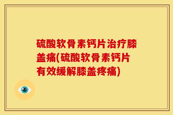 硫酸软骨素钙片膝盖痛(硫酸软骨素钙片有效缓解膝盖) 硫酸软骨素钙片膝盖痛(硫酸软骨素钙片有效缓解膝盖)