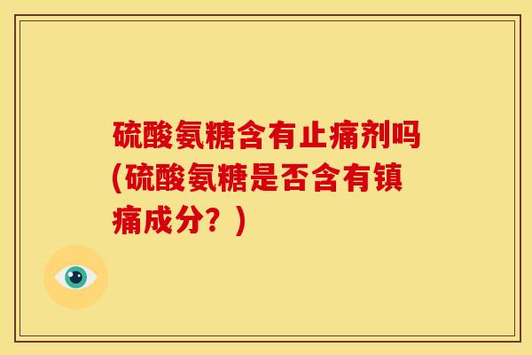 硫酸氨糖含有剂吗(硫酸氨糖是否含有成分？)