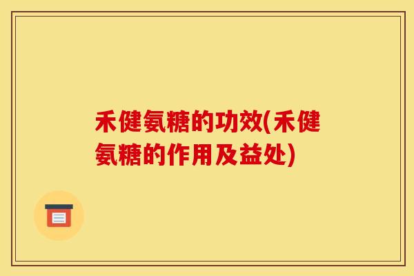 禾健氨糖的功效(禾健氨糖的作用及益处) 禾健氨糖的功效(禾健氨糖的作用及益处)