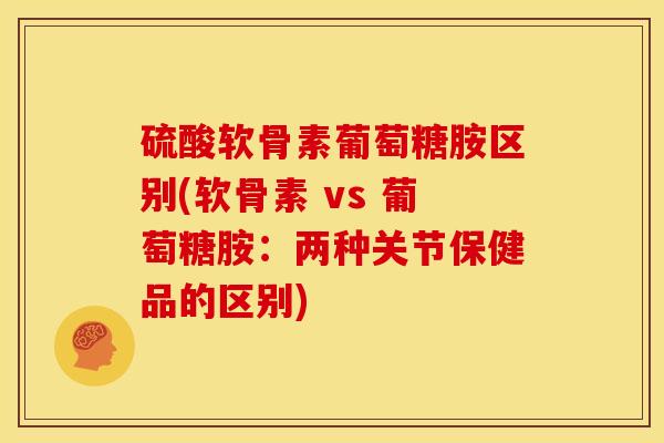 硫酸软骨素葡萄糖胺区别(软骨素 vs 葡萄糖胺:两种关节保健品的区别) 硫酸软骨素葡萄糖胺区别(软骨素 vs 葡萄糖胺:两种关节保健品的区别)