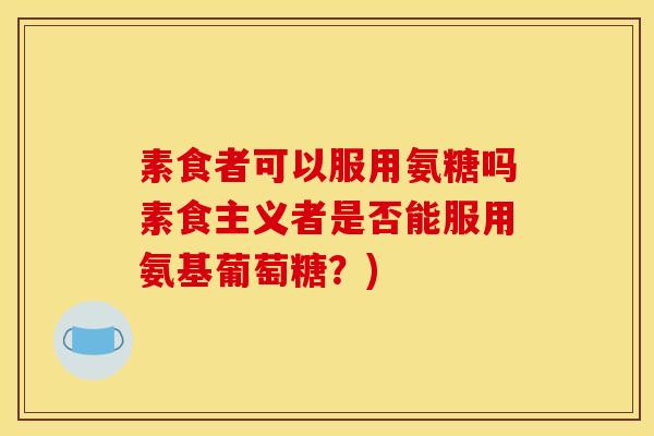 素食者可以服用氨糖吗素食主义者是否能服用氨基葡萄糖？)