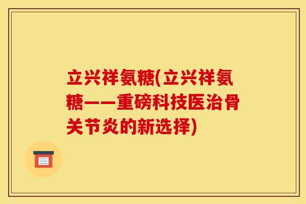 立兴祥氨糖(立兴祥氨糖——重磅科技医骨的新选择)